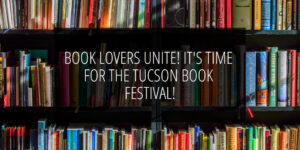 The Tucson Book Festival is March 2nd and March 3rd and attracts 130,000 people and is the 3rd largest book festival in the country! No matter what your passion is, there is a book about it.